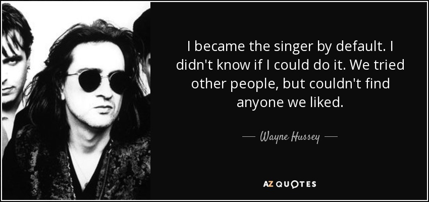 I became the singer by default. I didn't know if I could do it. We tried other people, but couldn't find anyone we liked. - Wayne Hussey