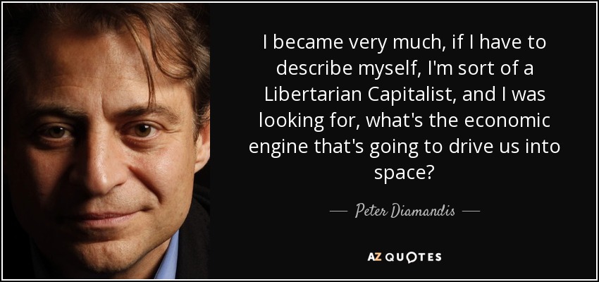 I became very much, if I have to describe myself, I'm sort of a Libertarian Capitalist, and I was looking for, what's the economic engine that's going to drive us into space? - Peter Diamandis