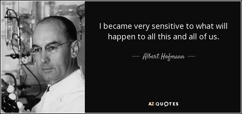 I became very sensitive to what will happen to all this and all of us. - Albert Hofmann
