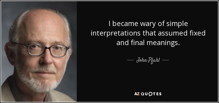 I became wary of simple interpretations that assumed fixed and final meanings. - John Pfahl