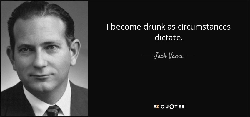 I become drunk as circumstances dictate. - Jack Vance
