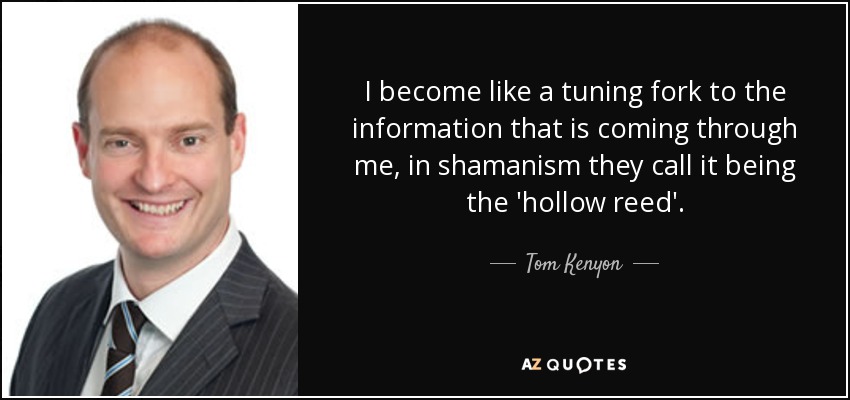 I become like a tuning fork to the information that is coming through me, in shamanism they call it being the 'hollow reed'. - Tom Kenyon