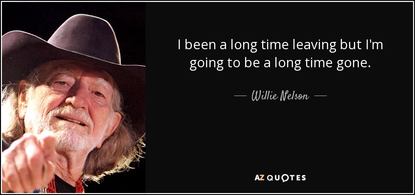 I been a long time leaving but I'm going to be a long time gone. - Willie Nelson