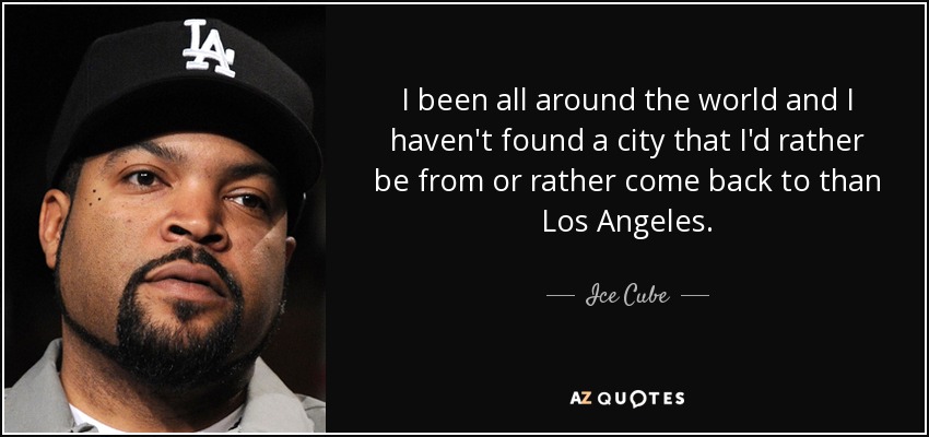 I been all around the world and I haven't found a city that I'd rather be from or rather come back to than Los Angeles. - Ice Cube