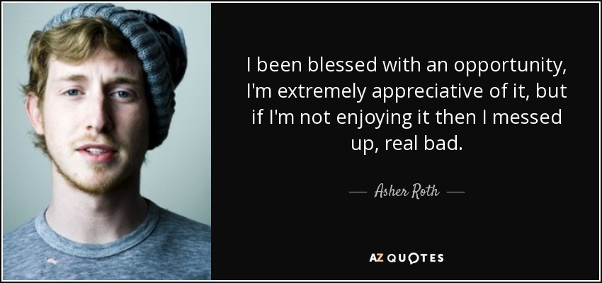 I been blessed with an opportunity, I'm extremely appreciative of it, but if I'm not enjoying it then I messed up, real bad. - Asher Roth