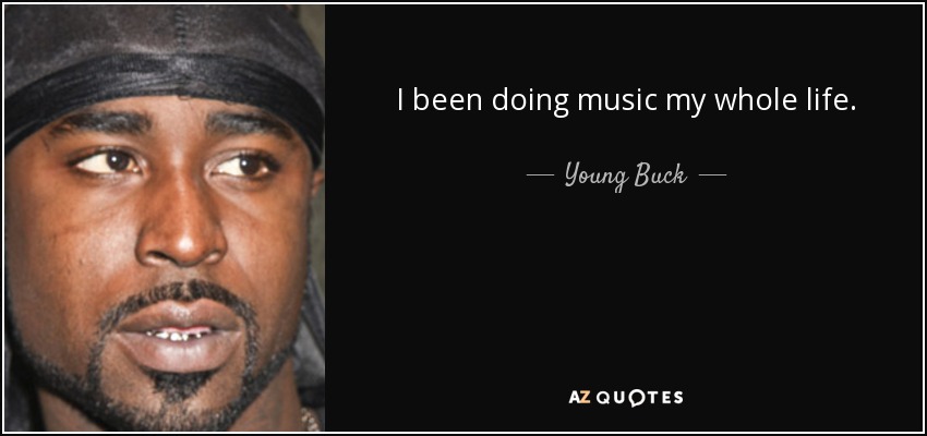 I been doing music my whole life. - Young Buck