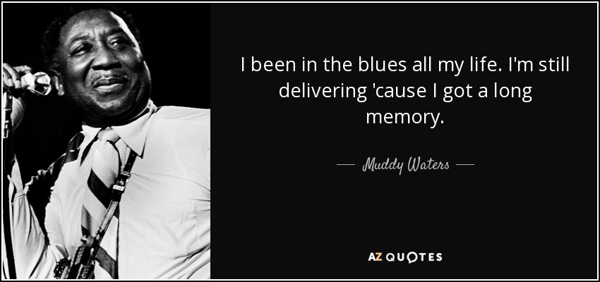 I been in the blues all my life. I'm still delivering 'cause I got a long memory. - Muddy Waters