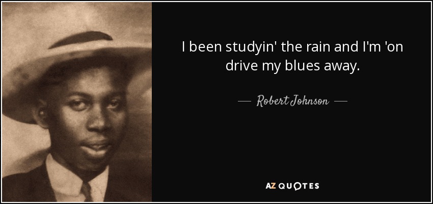 I been studyin' the rain and I'm 'on drive my blues away. - Robert Johnson