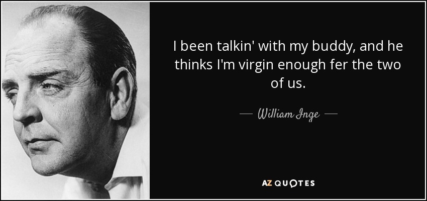 I been talkin' with my buddy, and he thinks I'm virgin enough fer the two of us. - William Inge