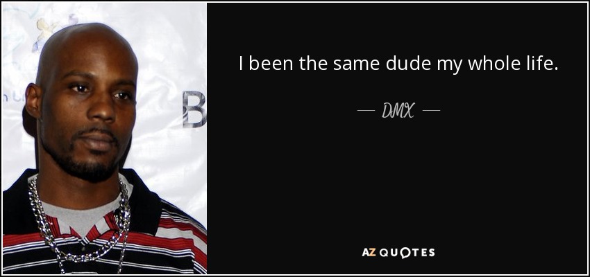 I been the same dude my whole life. - DMX