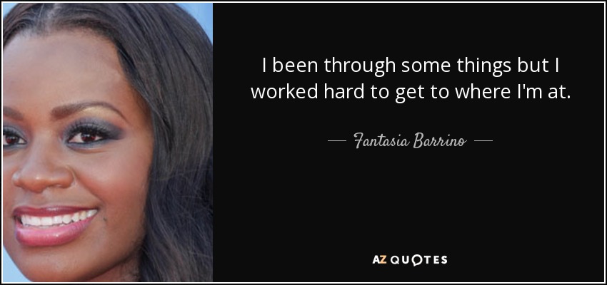 I been through some things but I worked hard to get to where I'm at. - Fantasia Barrino