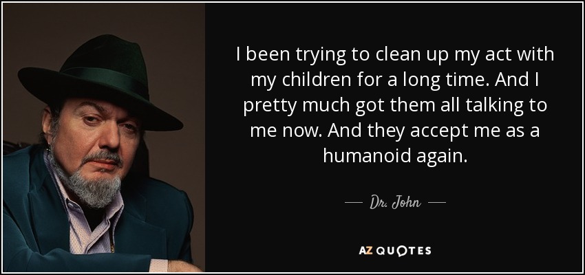 I been trying to clean up my act with my children for a long time. And I pretty much got them all talking to me now. And they accept me as a humanoid again. - Dr. John