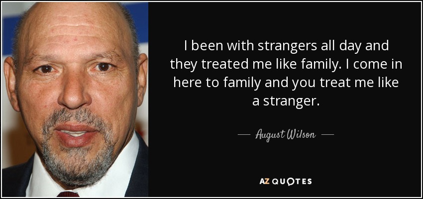 I been with strangers all day and they treated me like family. I come in here to family and you treat me like a stranger. - August Wilson