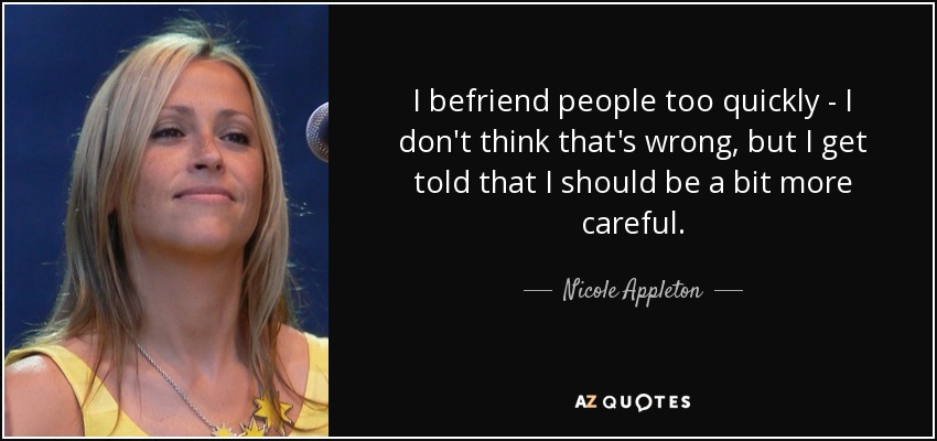 I befriend people too quickly - I don't think that's wrong, but I get told that I should be a bit more careful. - Nicole Appleton