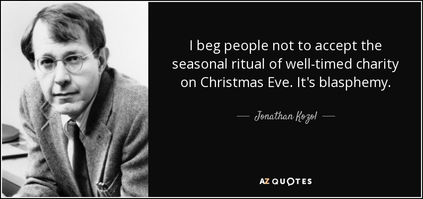 I beg people not to accept the seasonal ritual of well-timed charity on Christmas Eve. It's blasphemy. - Jonathan Kozol