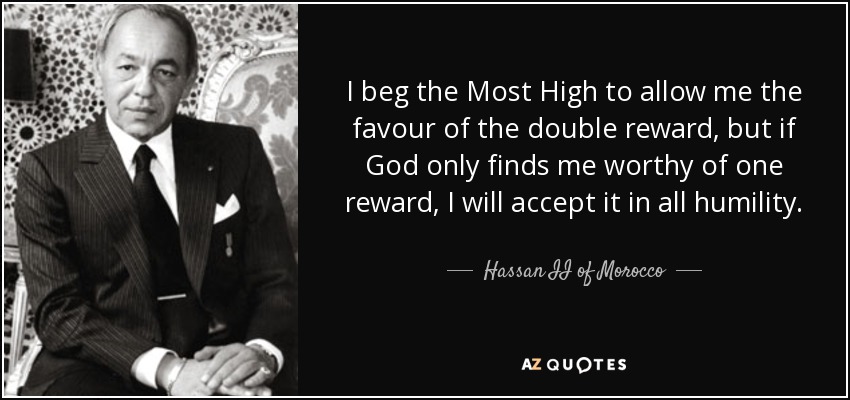 I beg the Most High to allow me the favour of the double reward, but if God only finds me worthy of one reward, I will accept it in all humility. - Hassan II of Morocco
