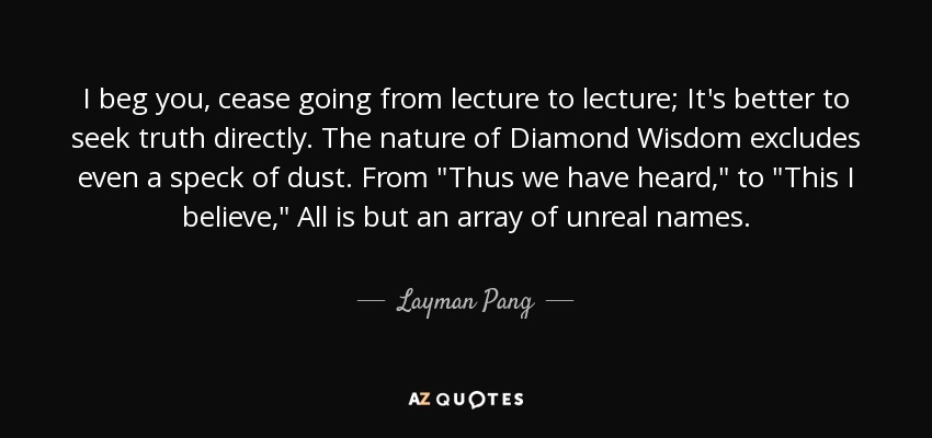 I beg you, cease going from lecture to lecture; It's better to seek truth directly. The nature of Diamond Wisdom excludes even a speck of dust. From 