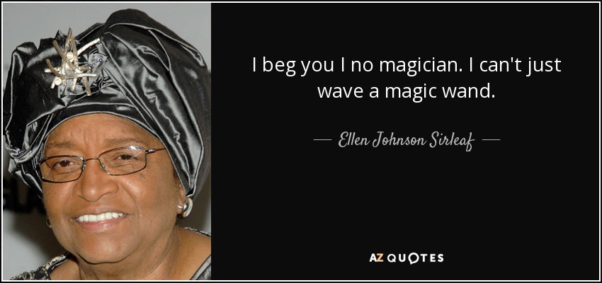 I beg you I no magician. I can't just wave a magic wand. - Ellen Johnson Sirleaf
