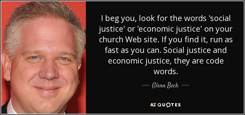 I beg you, look for the words 'social justice' or 'economic justice' on your church Web site. If you find it, run as fast as you can. Social justice and economic justice, they are code words. - Glenn Beck