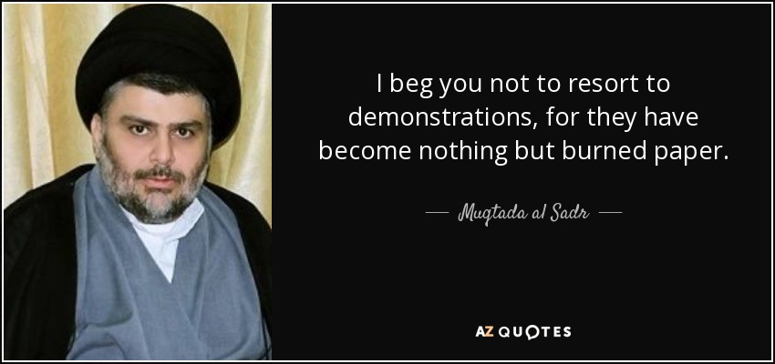 I beg you not to resort to demonstrations, for they have become nothing but burned paper. - Muqtada al Sadr