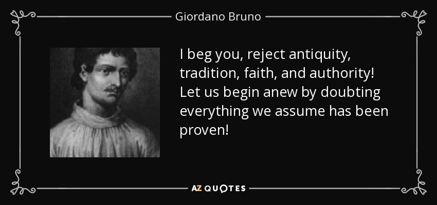 I beg you, reject antiquity, tradition, faith, and authority! Let us begin anew by doubting everything we assume has been proven! - Giordano Bruno