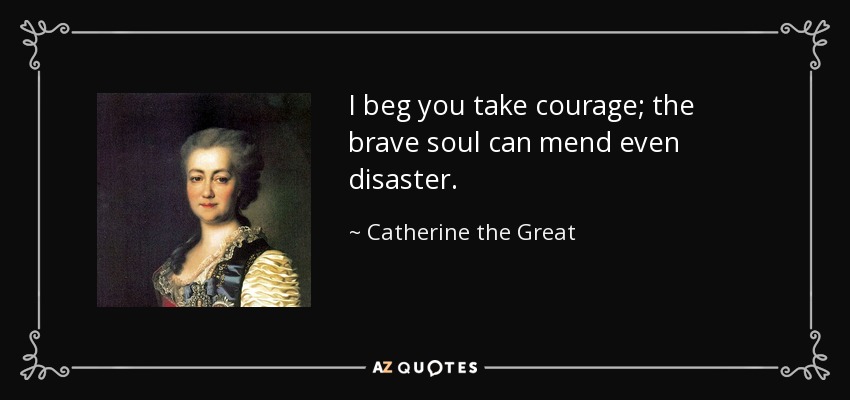 I beg you take courage; the brave soul can mend even disaster. - Catherine the Great