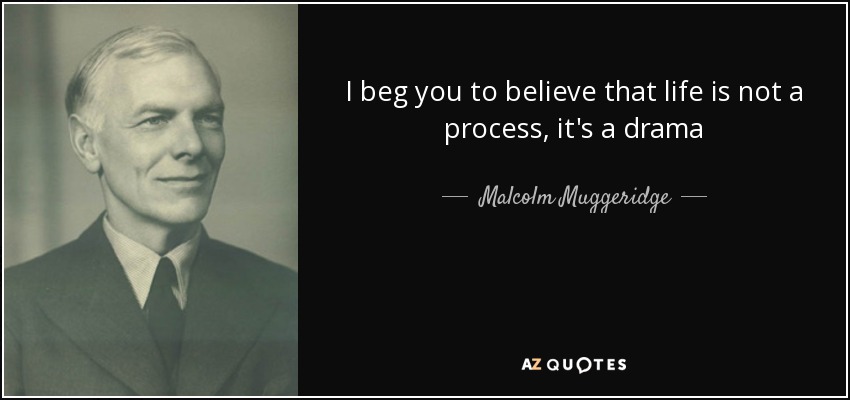 I beg you to believe that life is not a process, it's a drama - Malcolm Muggeridge