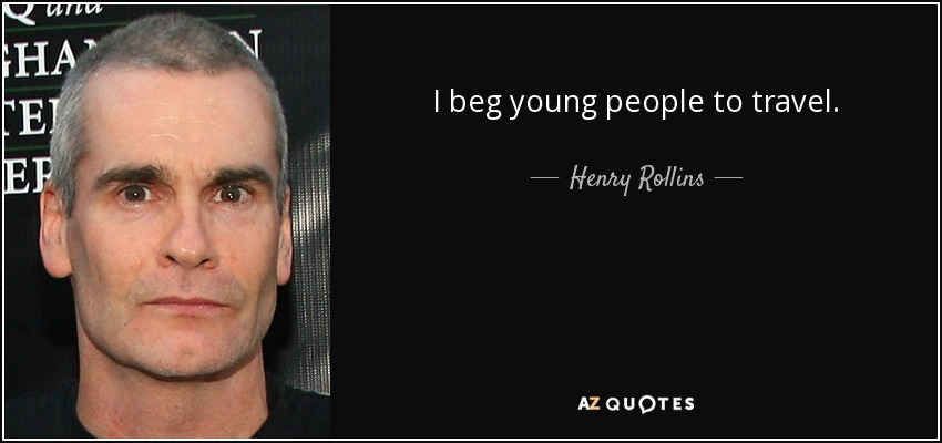 I beg young people to travel. - Henry Rollins