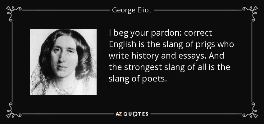 I beg your pardon: correct English is the slang of prigs who write history and essays. And the strongest slang of all is the slang of poets. - George Eliot