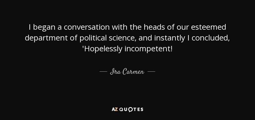 I began a conversation with the heads of our esteemed department of political science, and instantly I concluded, 'Hopelessly incompetent! - Ira Carmen