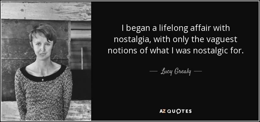 I began a lifelong affair with nostalgia, with only the vaguest notions of what I was nostalgic for. - Lucy Grealy