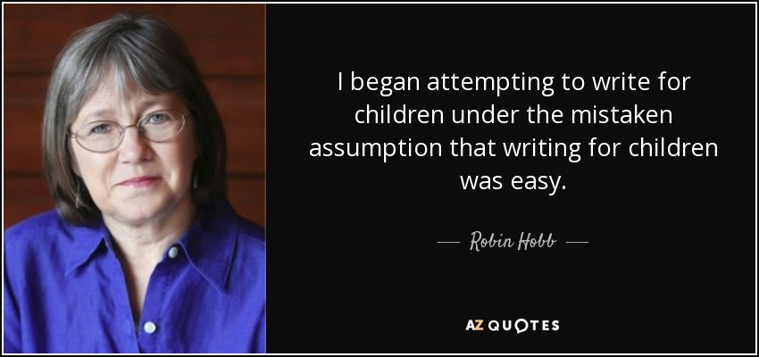 I began attempting to write for children under the mistaken assumption that writing for children was easy. - Robin Hobb