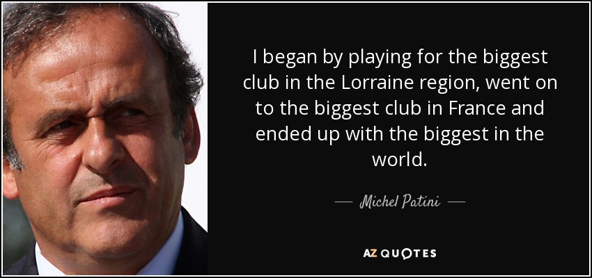 I began by playing for the biggest club in the Lorraine region, went on to the biggest club in France and ended up with the biggest in the world. - Michel Patini