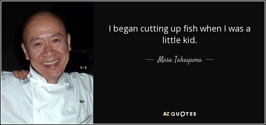 I began cutting up fish when I was a little kid. - Masa Takayama