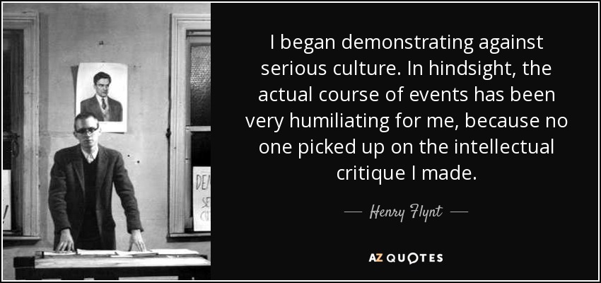 I began demonstrating against serious culture. In hindsight, the actual course of events has been very humiliating for me, because no one picked up on the intellectual critique I made. - Henry Flynt