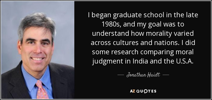 I began graduate school in the late 1980s, and my goal was to understand how morality varied across cultures and nations. I did some research comparing moral judgment in India and the U.S.A. - Jonathan Haidt
