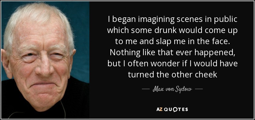 I began imagining scenes in public which some drunk would come up to me and slap me in the face. Nothing like that ever happened, but I often wonder if I would have turned the other cheek - Max von Sydow