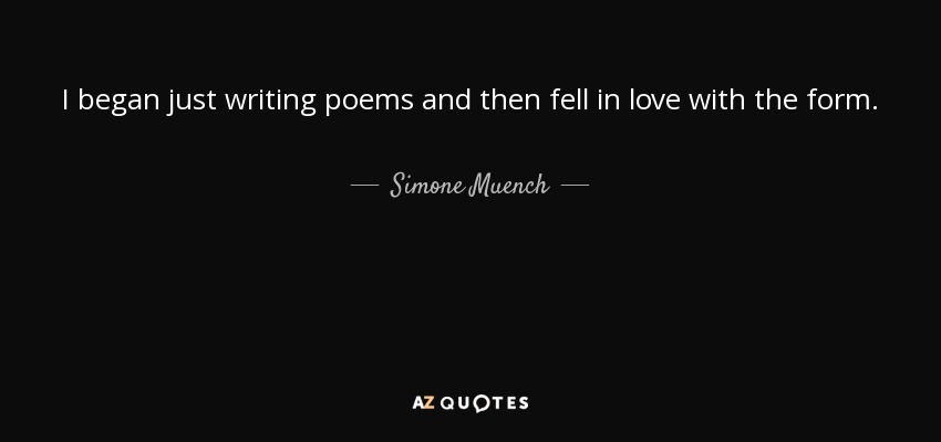 I began just writing poems and then fell in love with the form. - Simone Muench