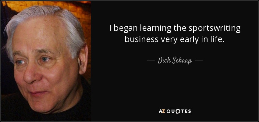I began learning the sportswriting business very early in life. - Dick Schaap