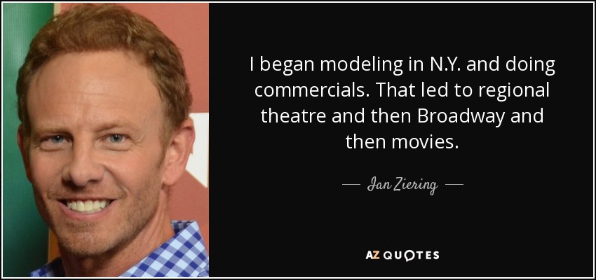 I began modeling in N.Y. and doing commercials. That led to regional theatre and then Broadway and then movies. - Ian Ziering