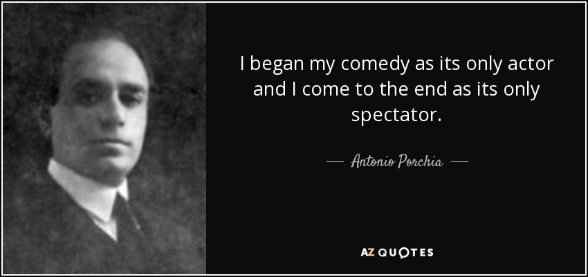 I began my comedy as its only actor and I come to the end as its only spectator. - Antonio Porchia