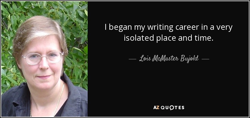 I began my writing career in a very isolated place and time. - Lois McMaster Bujold