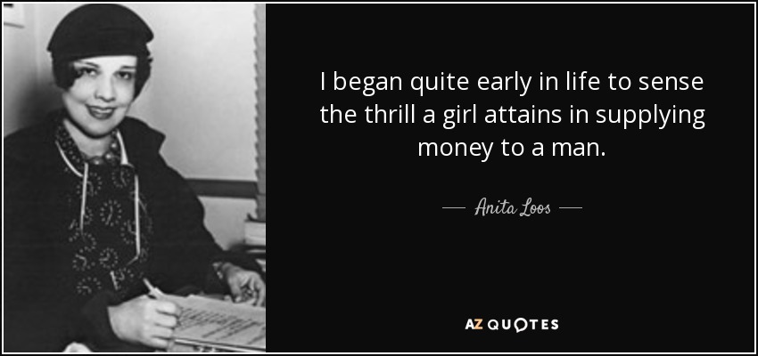 I began quite early in life to sense the thrill a girl attains in supplying money to a man. - Anita Loos