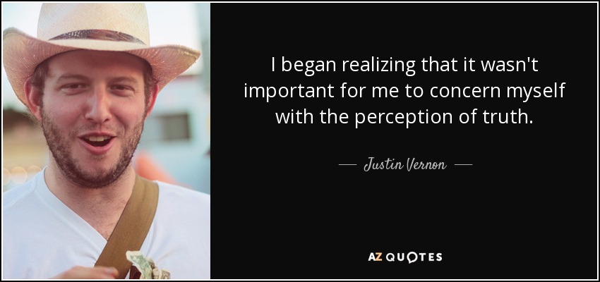 I began realizing that it wasn't important for me to concern myself with the perception of truth. - Justin Vernon
