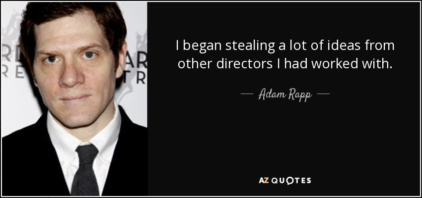 I began stealing a lot of ideas from other directors I had worked with. - Adam Rapp