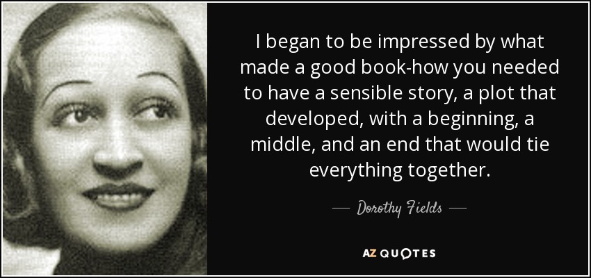 I began to be impressed by what made a good book-how you needed to have a sensible story, a plot that developed, with a beginning, a middle, and an end that would tie everything together. - Dorothy Fields
