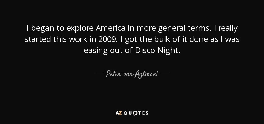 I began to explore America in more general terms. I really started this work in 2009. I got the bulk of it done as I was easing out of Disco Night. - Peter van Agtmael