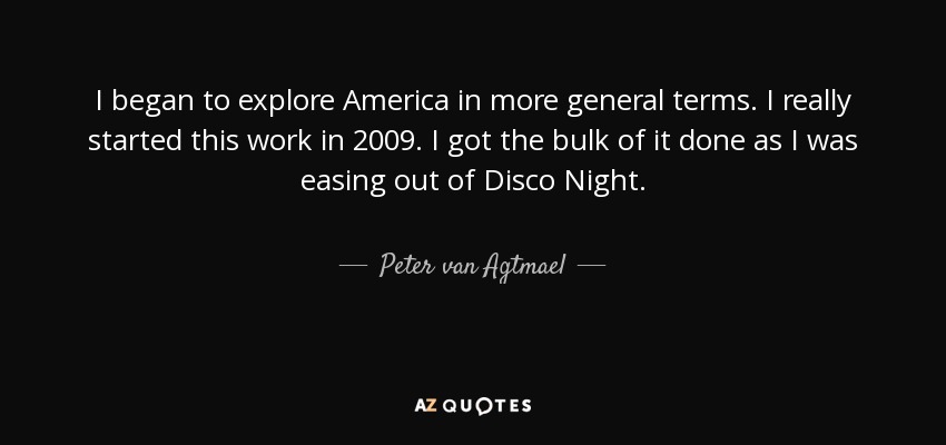I began to explore America in more general terms. I really started this work in 2009. I got the bulk of it done as I was easing out of Disco Night. - Peter van Agtmael