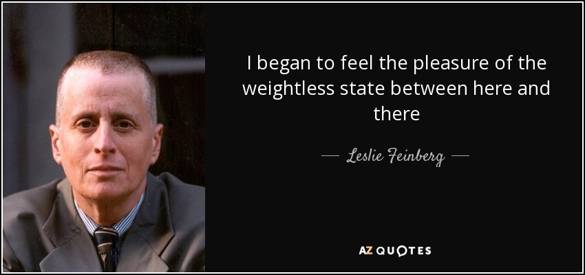 I began to feel the pleasure of the weightless state between here and there - Leslie Feinberg