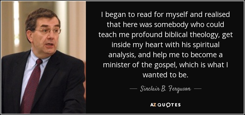 I began to read for myself and realised that here was somebody who could teach me profound biblical theology, get inside my heart with his spiritual analysis, and help me to become a minister of the gospel, which is what I wanted to be. - Sinclair B. Ferguson
